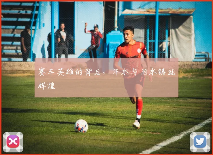赛车英雄的背后，汗水与泪水铸就辉煌