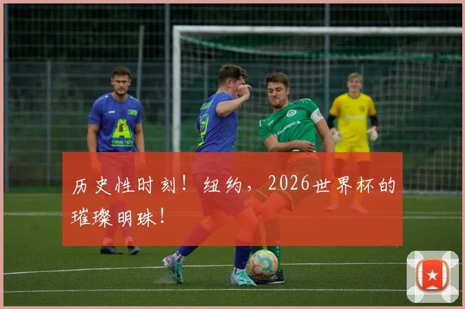 历史性时刻！纽约，2026世界杯的璀璨明珠！