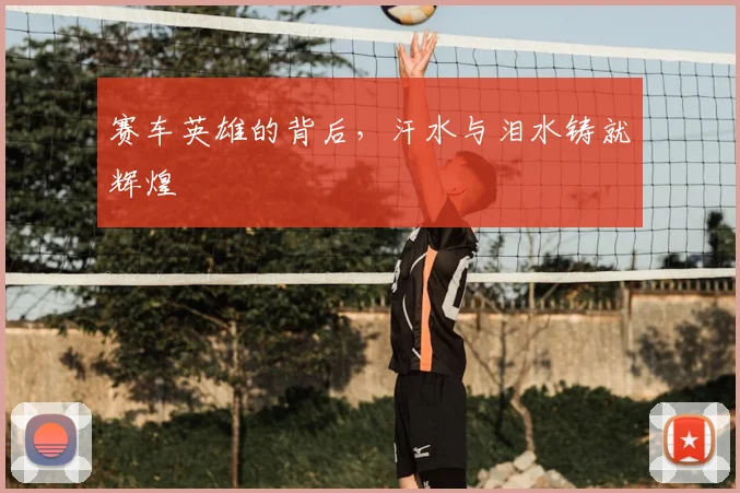 赛车英雄的背后,汗水与泪水铸就辉煌