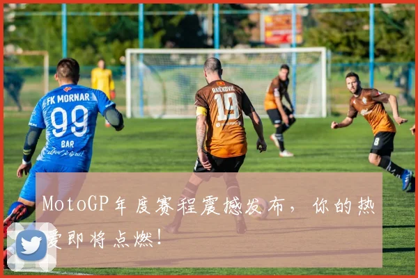 MotoGP年度赛程震撼发布，你的热爱即将点燃！