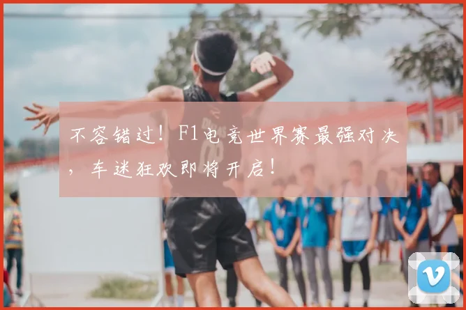 不容错过！F1电竞世界赛最强对决，车迷狂欢即将开启！