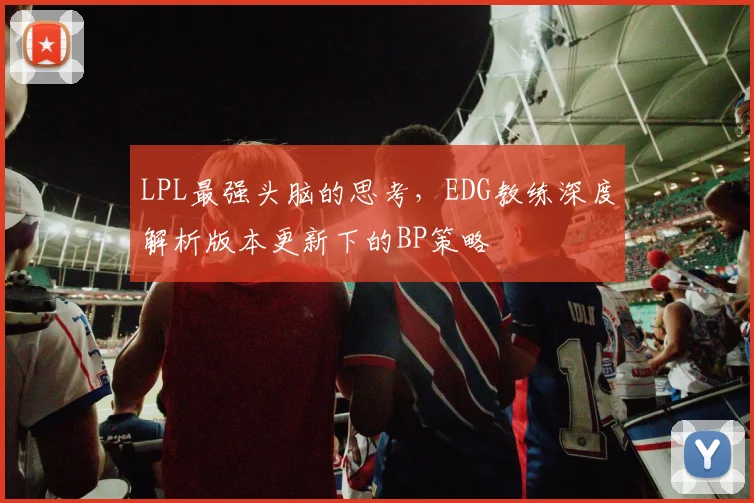 LPL最强头脑的思考，EDG教练深度解析版本更新下的BP策略