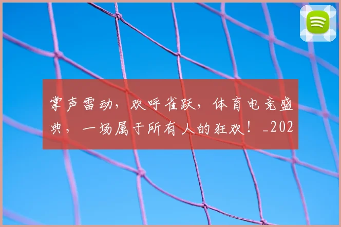 掌声雷动，欢呼雀跃，体育电竞盛典，一场属于所有人的狂欢！_20260605172059