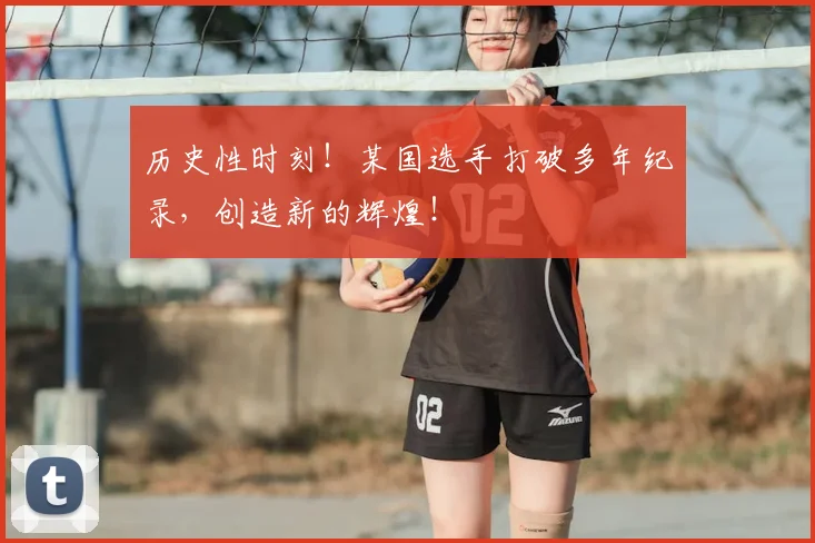 历史性时刻！某国选手打破多年纪录，创造新的辉煌！