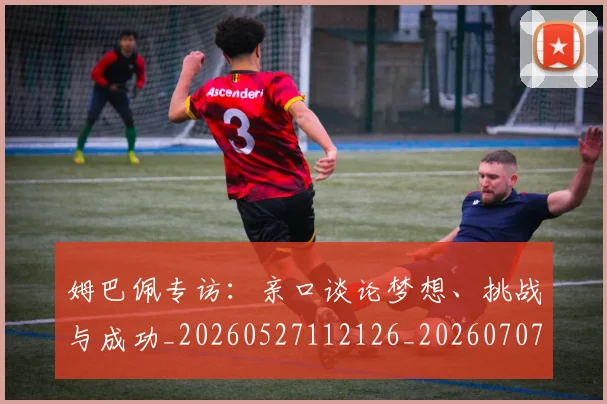 姆巴佩专访:亲口谈论梦想、挑战与成功_20260527112126_20260707023436