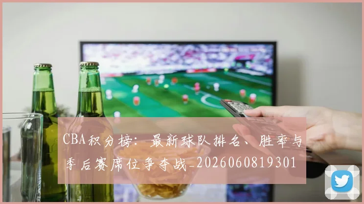 CBA积分榜：最新球队排名、胜率与季后赛席位争夺战_20260608193017_20260702040740
