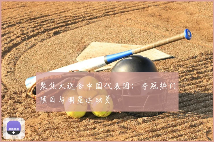 聚焦大运会中国代表团:夺冠热门项目与明星运动员