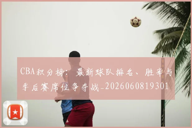 CBA积分榜:最新球队排名、胜率与季后赛席位争夺战_20260608193017_20260702040740