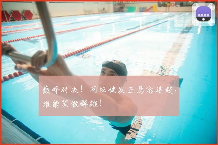 巅峰对决!网坛破发王悬念迭起,谁能笑傲群雄!