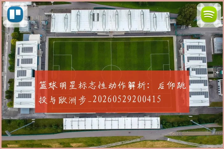 篮球明星标志性动作解析:后仰跳投与欧洲步_20260529200415