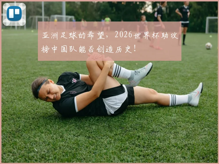 亚洲足球的希望,2026世界杯助攻榜中国队能否创造历史!