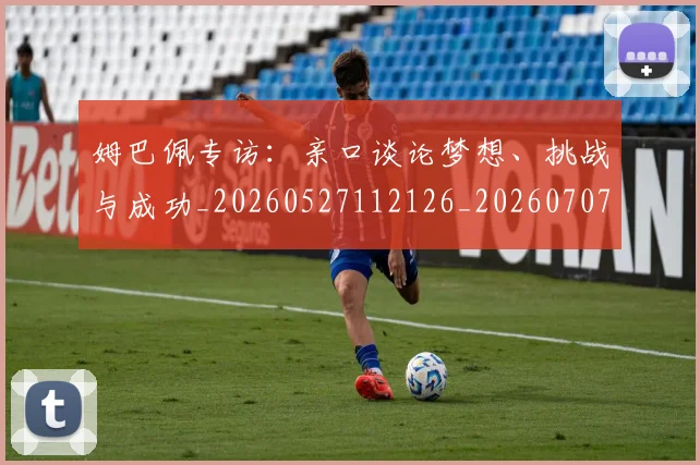 姆巴佩专访：亲口谈论梦想、挑战与成功_20260527112126_20260707023436