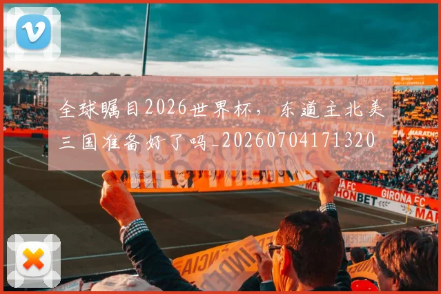 全球瞩目2026世界杯,东道主北美三国准备好了吗_20260704171320