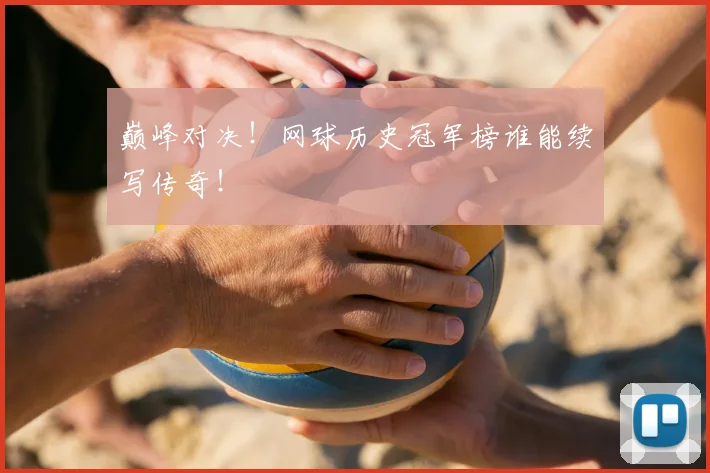 巅峰对决!网球历史冠军榜谁能续写传奇!