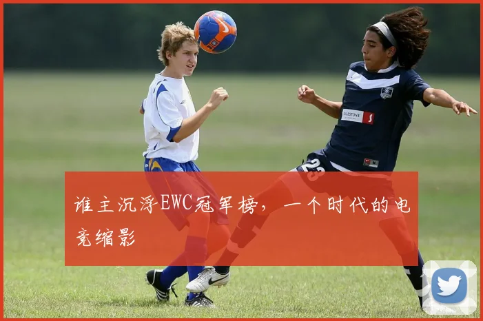 谁主沉浮EWC冠军榜，一个时代的电竞缩影