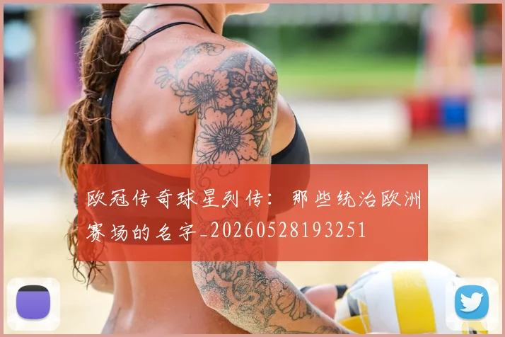 欧冠传奇球星列传:那些统治欧洲赛场的名字_20260528193251