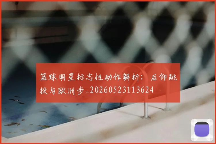篮球明星标志性动作解析:后仰跳投与欧洲步_20260523113624