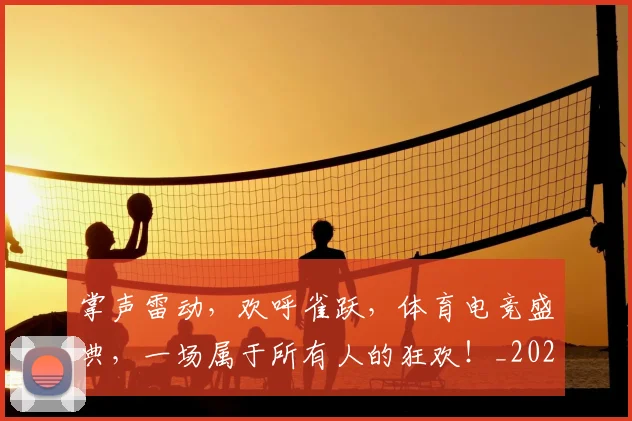 掌声雷动,欢呼雀跃,体育电竞盛典,一场属于所有人的狂欢!_20260605172059