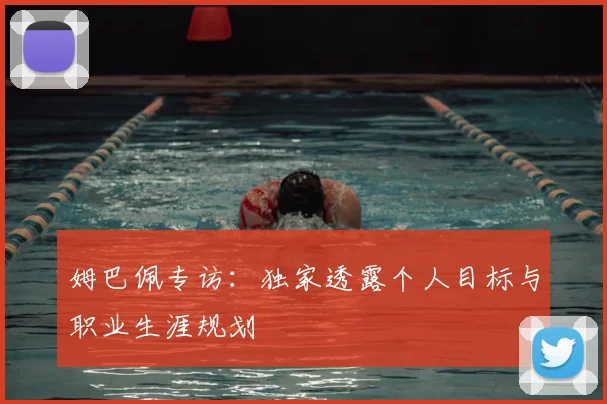姆巴佩专访：独家透露个人目标与职业生涯规划