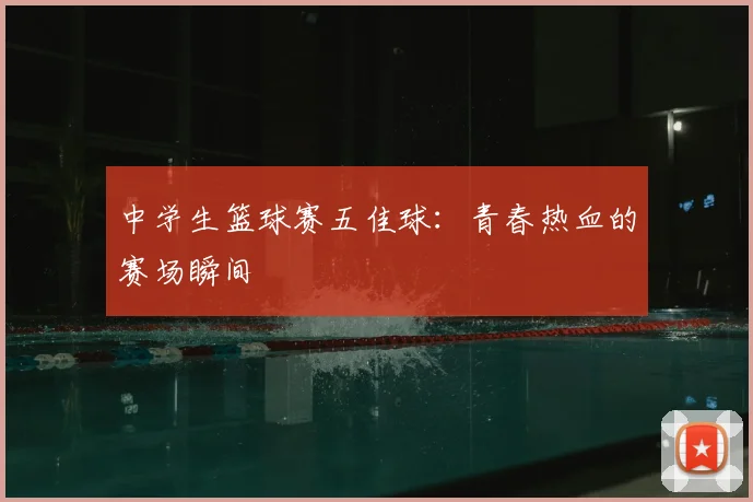 中学生篮球赛五佳球：青春热血的赛场瞬间