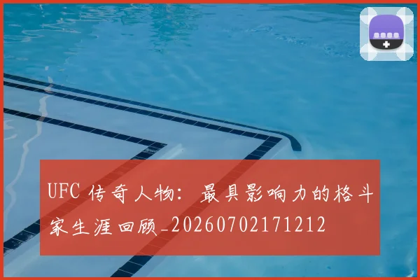 UFC 传奇人物:最具影响力的格斗家生涯回顾_20260702171212
