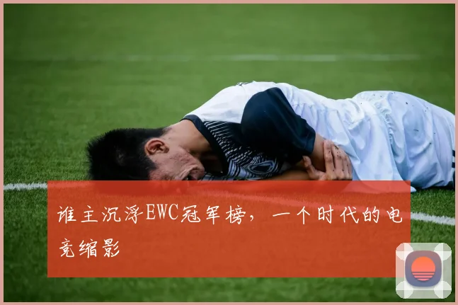 谁主沉浮EWC冠军榜,一个时代的电竞缩影