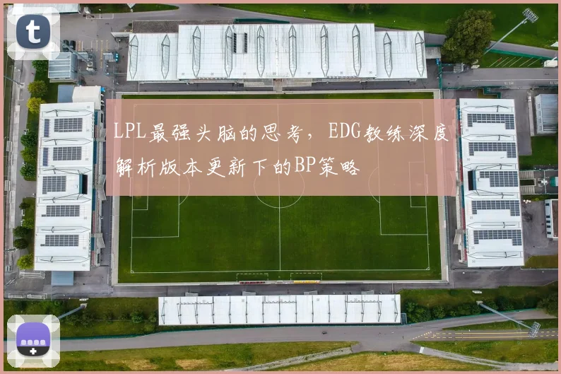 LPL最强头脑的思考,EDG教练深度解析版本更新下的BP策略