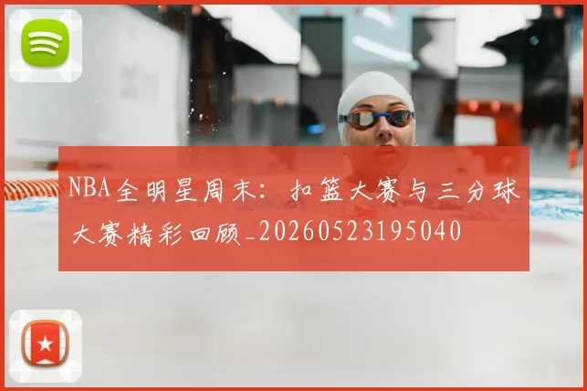 NBA全明星周末：扣篮大赛与三分球大赛精彩回顾_20260523195040