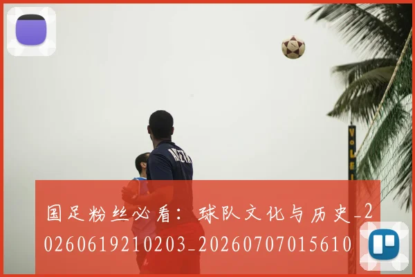 国足粉丝必看:球队文化与历史_20260619210203_20260707015610