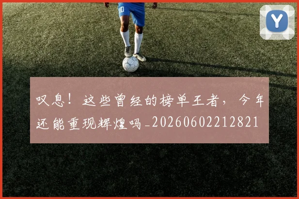 叹息!这些曾经的榜单王者,今年还能重现辉煌吗_20260602212821
