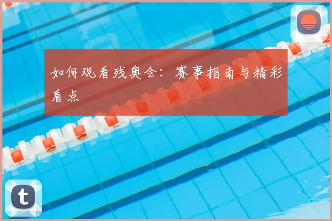如何观看残奥会：赛事指南与精彩看点