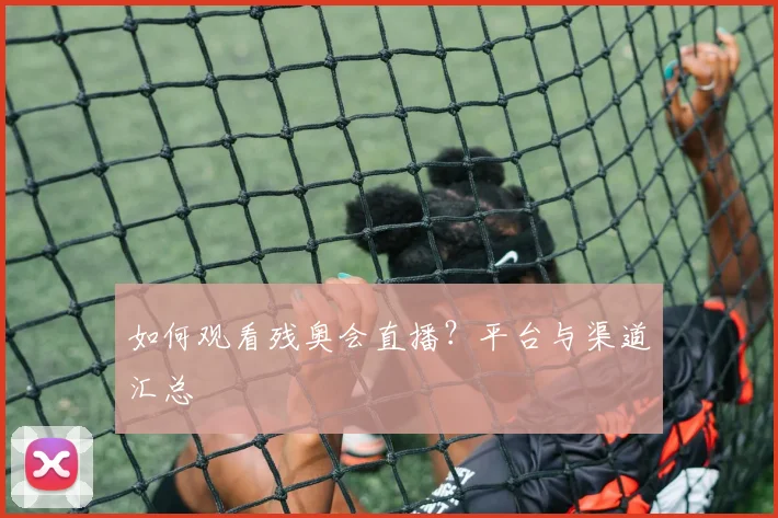 如何观看残奥会直播？平台与渠道汇总