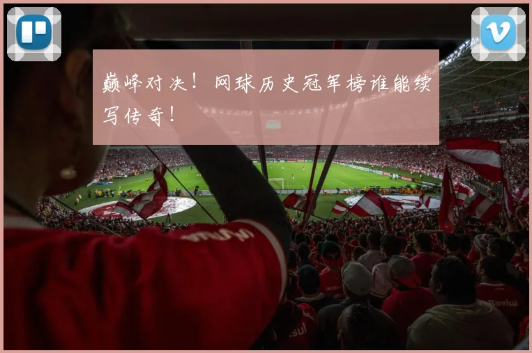 巅峰对决！网球历史冠军榜谁能续写传奇！